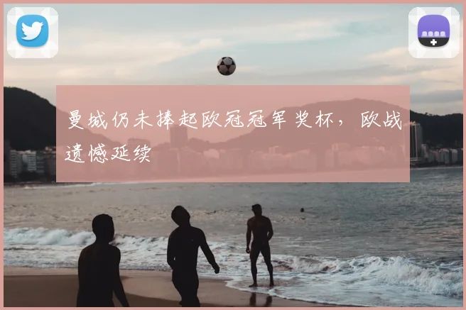 曼城仍未捧起欧冠冠军奖杯，欧战遗憾延续