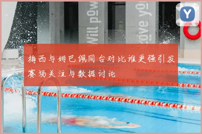 梅西与姆巴佩同台对比谁更强引发赛场关注与数据讨论