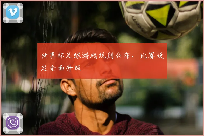 世界杯足球游戏规则公布，比赛设定全面升级