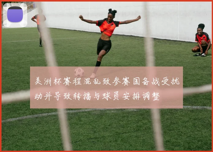 美洲杯赛程混乱致参赛国备战受扰动并导致转播与球员安排调整