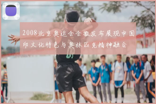 2008北京奥运会会徽发布展现中国印文化特色与奥林匹克精神融合