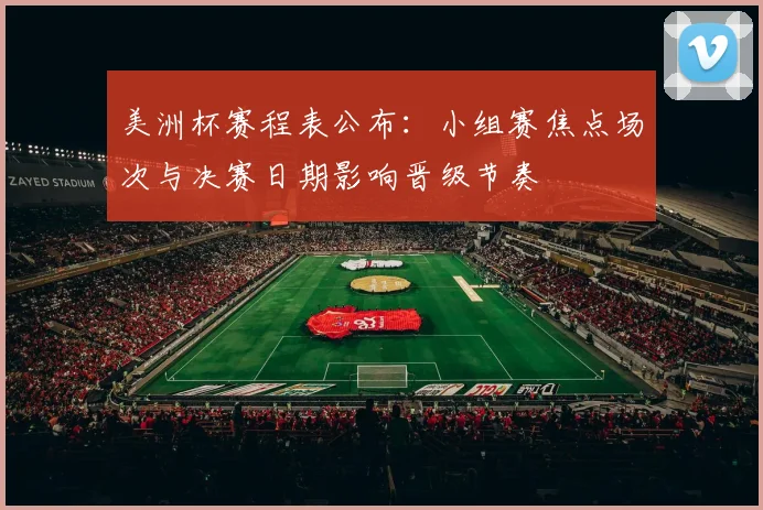 美洲杯赛程表公布：小组赛焦点场次与决赛日期影响晋级节奏
