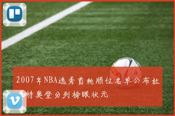 2007年NBA选秀首轮顺位名单公布杜兰特奥登分列榜眼状元
