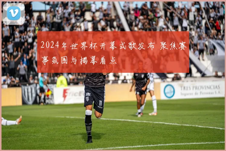 2024年世界杯开幕式歌发布 聚焦赛事氛围与揭幕看点