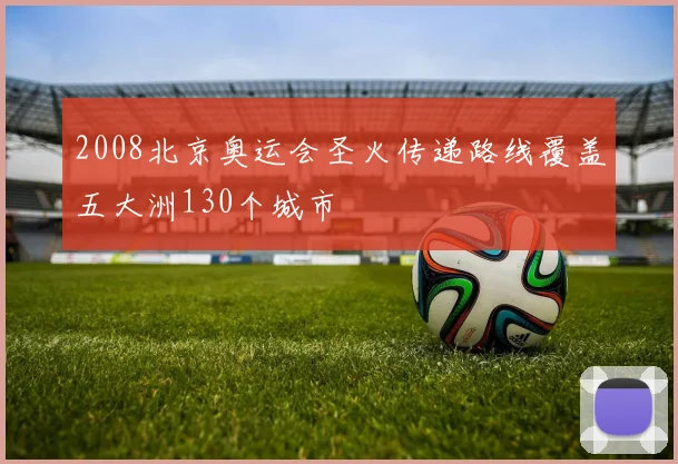 2008北京奥运会圣火传递路线覆盖五大洲130个城市