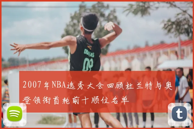 2007年NBA选秀大会回顾杜兰特与奥登领衔首轮前十顺位名单