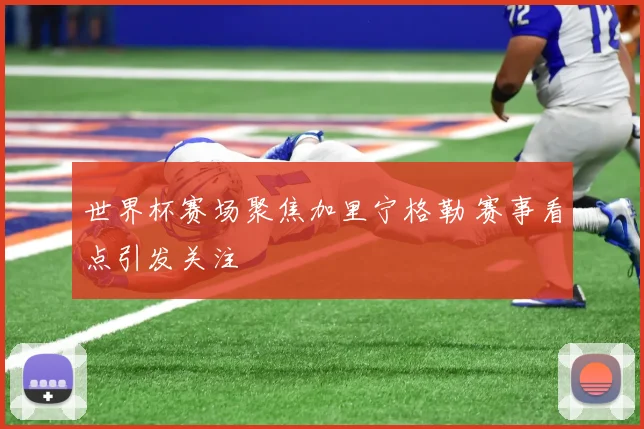 世界杯赛场聚焦加里宁格勒 赛事看点引发关注