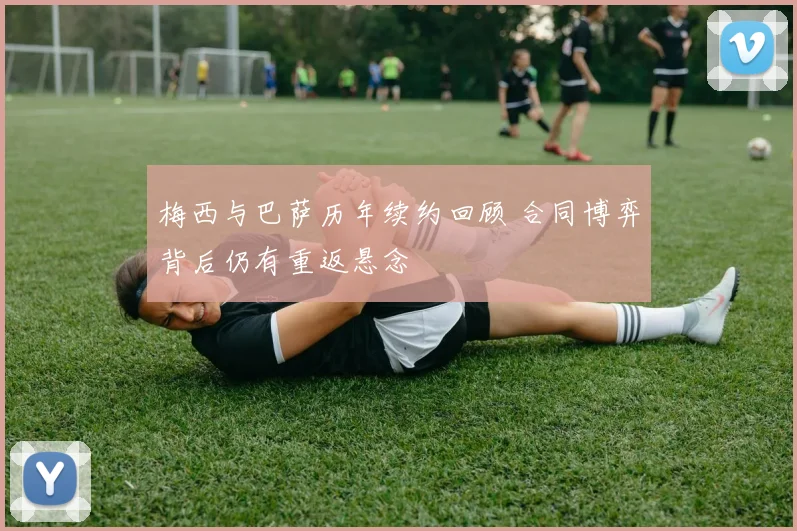 梅西与巴萨历年续约回顾 合同博弈背后仍有重返悬念