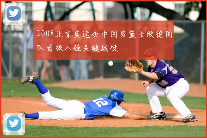 2008北京奥运会中国男篮击败德国队晋级八强关键战役