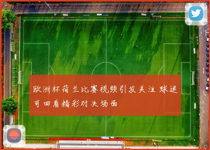 欧洲杯荷兰比赛视频引发关注 球迷可回看精彩对决场面
