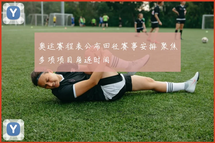 奥运赛程表公布田径赛事安排 聚焦多项项目角逐时间