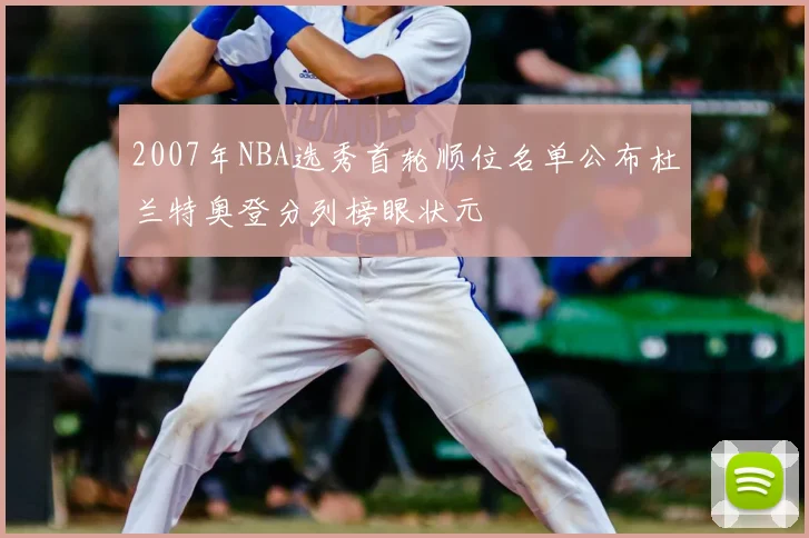 2007年NBA选秀首轮顺位名单公布杜兰特奥登分列榜眼状元