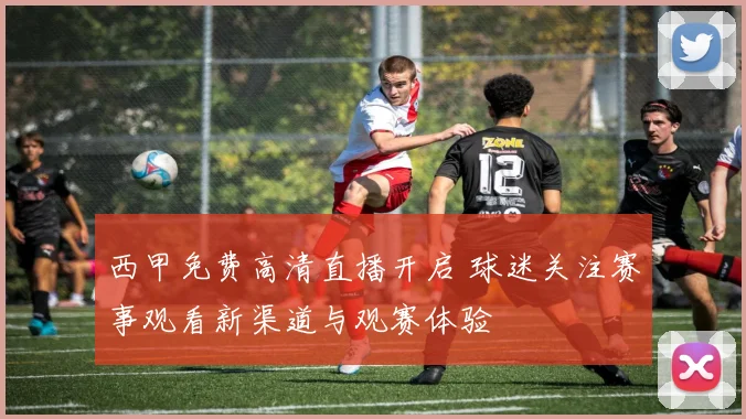 西甲免费高清直播开启 球迷关注赛事观看新渠道与观赛体验