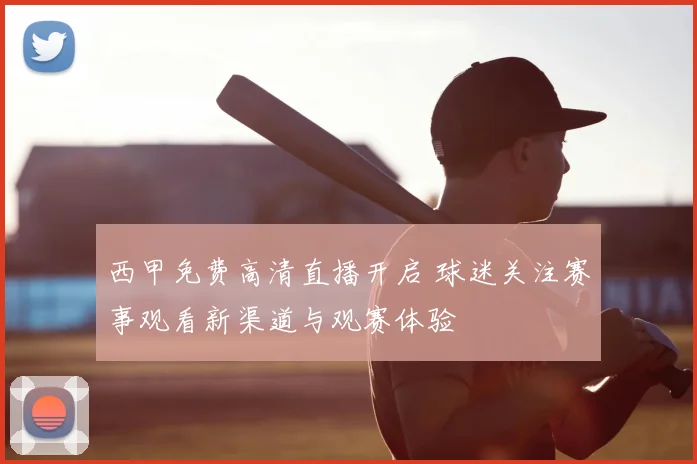 西甲免费高清直播开启 球迷关注赛事观看新渠道与观赛体验