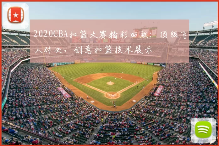 2020CBA扣篮大赛精彩回放：顶级飞人对决，创意扣篮技术展示