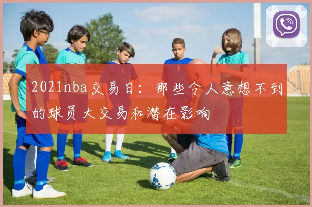 2021nba交易日：那些令人意想不到的球员大交易和潜在影响