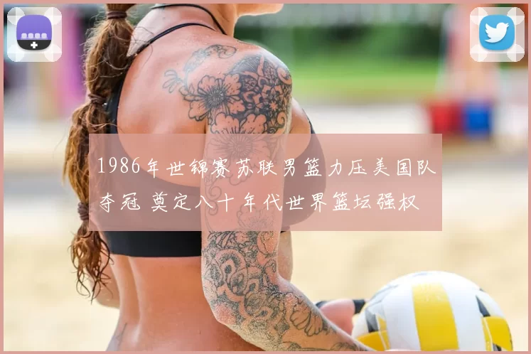 1986年世锦赛苏联男篮力压美国队夺冠 奠定八十年代世界篮坛强权