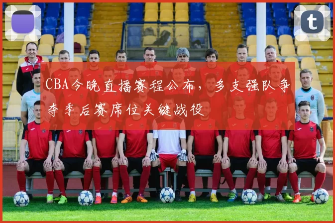 CBA今晚直播赛程公布，多支强队争夺季后赛席位关键战役