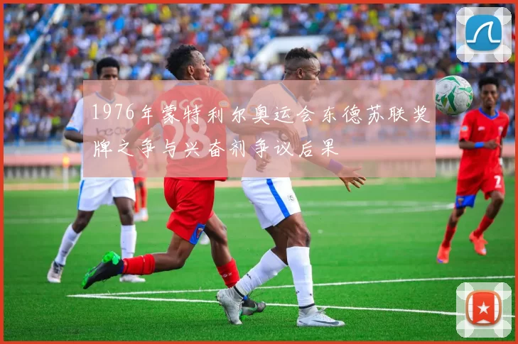 1976年蒙特利尔奥运会东德苏联奖牌之争与兴奋剂争议后果