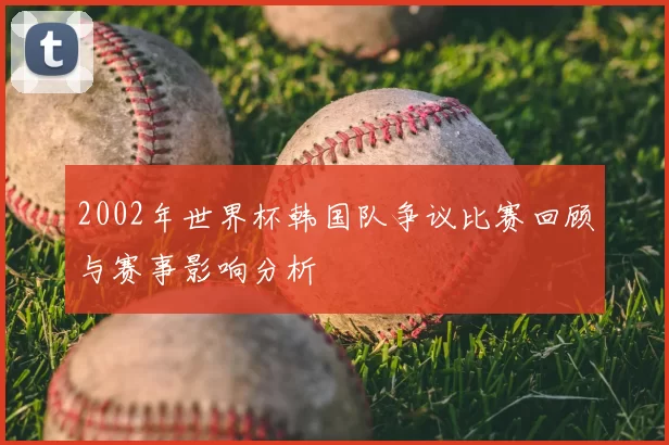 2002年世界杯韩国队争议比赛回顾与赛事影响分析