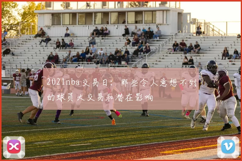 2021nba交易日：那些令人意想不到的球员大交易和潜在影响
