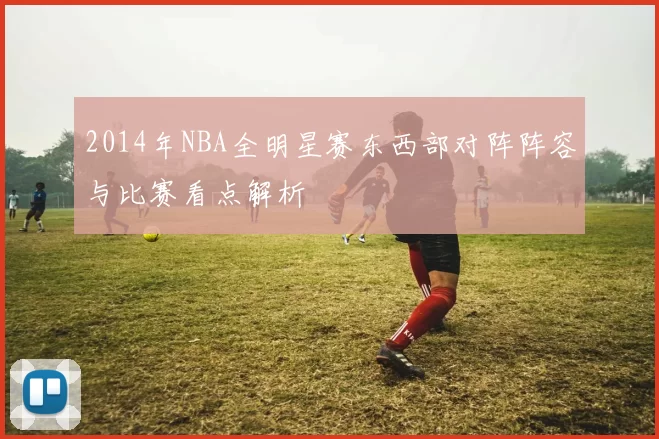 2014年NBA全明星赛东西部对阵阵容与比赛看点解析