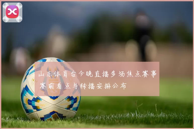 山东体育台今晚直播多场焦点赛事 赛前看点与转播安排公布