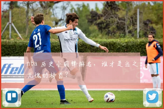 nba 历史小前锋排名，谁才是当之无愧的榜首？