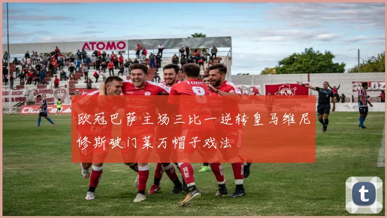 欧冠巴萨主场三比一逆转皇马维尼修斯破门莱万帽子戏法