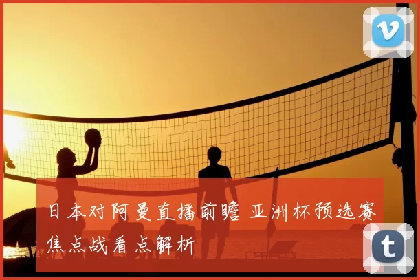 日本对阿曼直播前瞻 亚洲杯预选赛焦点战看点解析