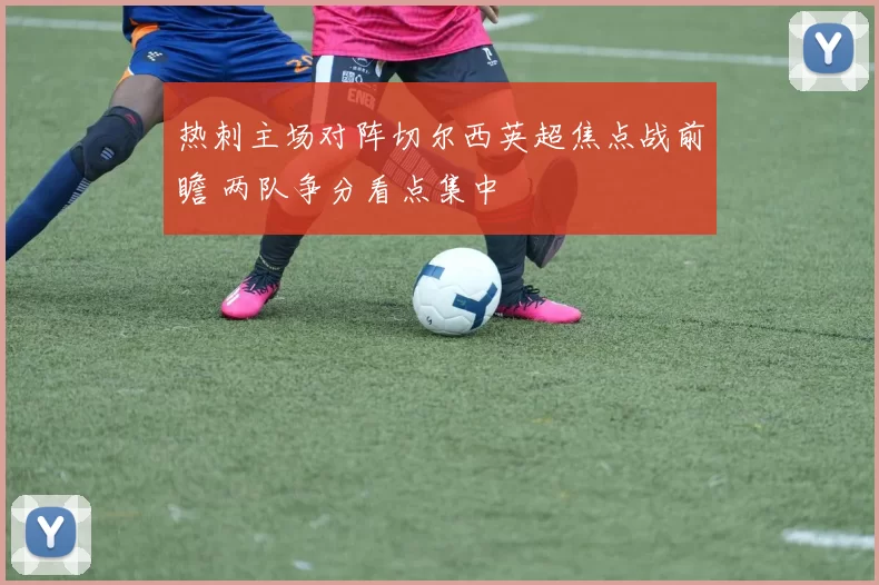 热刺主场对阵切尔西英超焦点战前瞻 两队争分看点集中