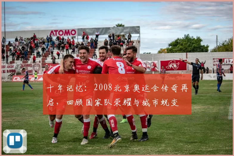 十年记忆：2008北京奥运会传奇再启，回顾国家队荣耀与城市蜕变