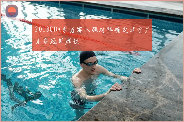 2018CBA季后赛八强对阵确定辽宁广东争冠军席位