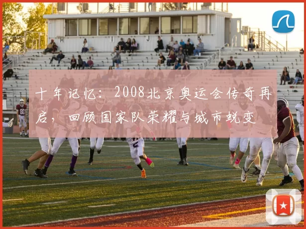 十年记忆：2008北京奥运会传奇再启，回顾国家队荣耀与城市蜕变