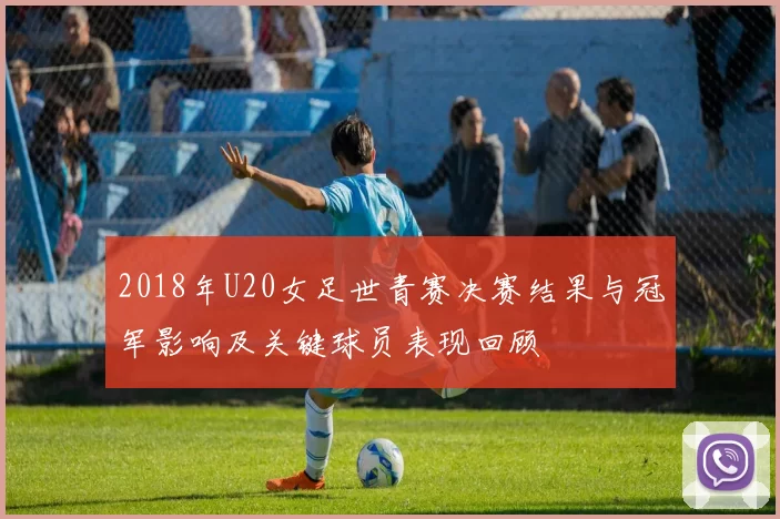 2018年U20女足世青赛决赛结果与冠军影响及关键球员表现回顾