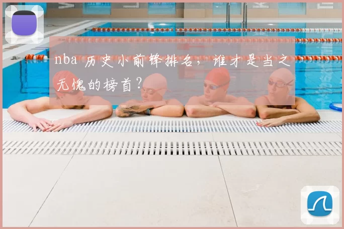 nba 历史小前锋排名,谁才是当之无愧的榜首?
