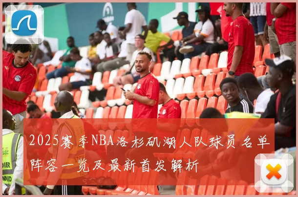 2025赛季NBA洛杉矶湖人队球员名单阵容一览及最新首发解析