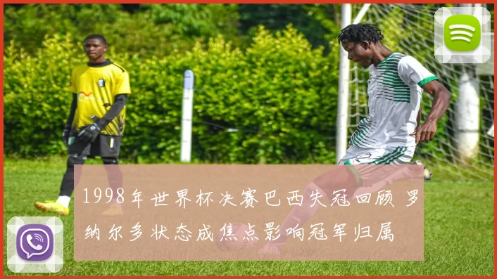 1998年世界杯决赛巴西失冠回顾 罗纳尔多状态成焦点影响冠军归属