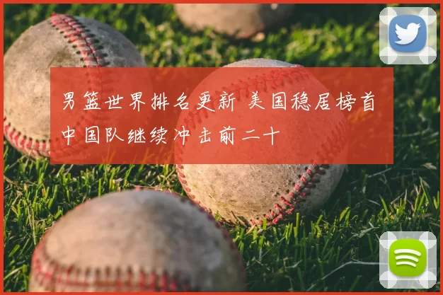 男篮世界排名更新 美国稳居榜首 中国队继续冲击前二十