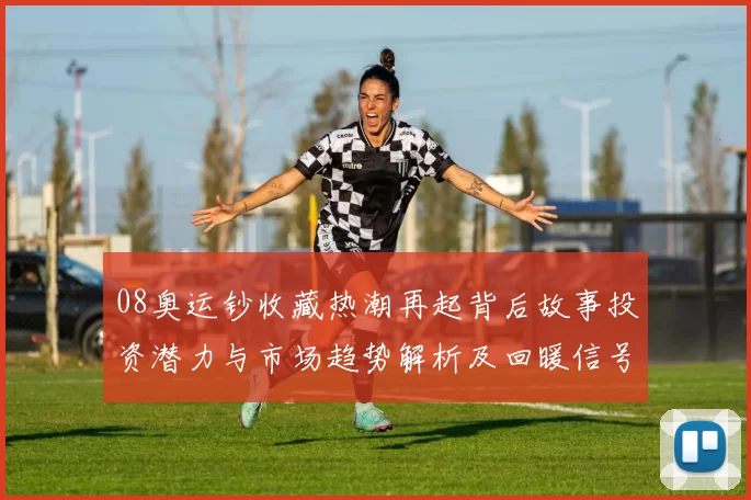 08奥运钞收藏热潮再起背后故事投资潜力与市场趋势解析及回暖信号