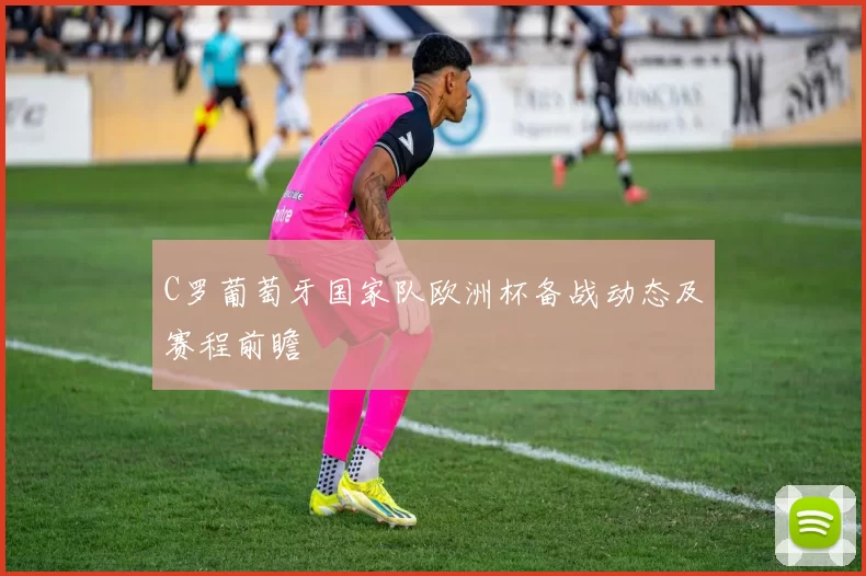 C罗葡萄牙国家队欧洲杯备战动态及赛程前瞻
