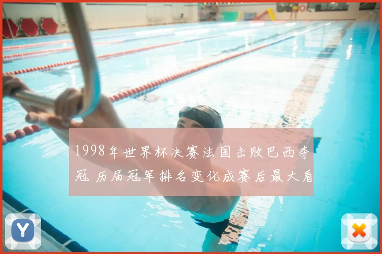 1998年世界杯决赛法国击败巴西夺冠 历届冠军排名变化成赛后最大看点
