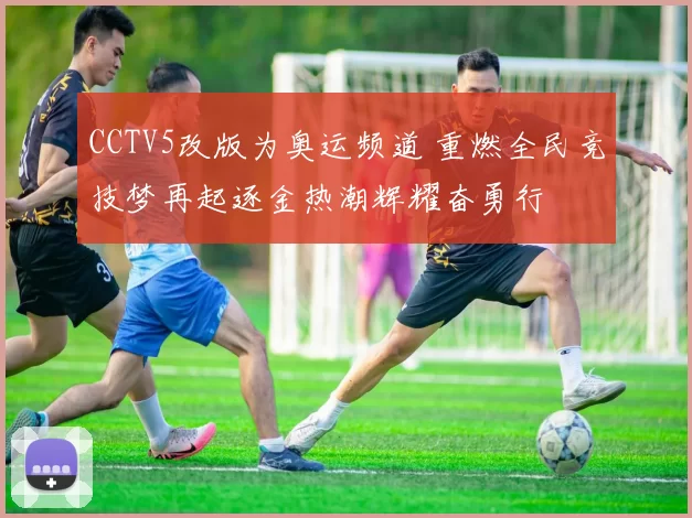 CCTV5改版为奥运频道 重燃全民竞技梦再起逐金热潮辉耀奋勇行