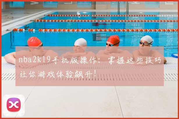 nba2k19手机版操作：掌握这些技巧让你游戏体验飙升！