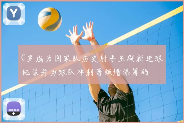 C罗成为国家队历史射手王刷新进球纪录并为球队冲刺晋级增添筹码