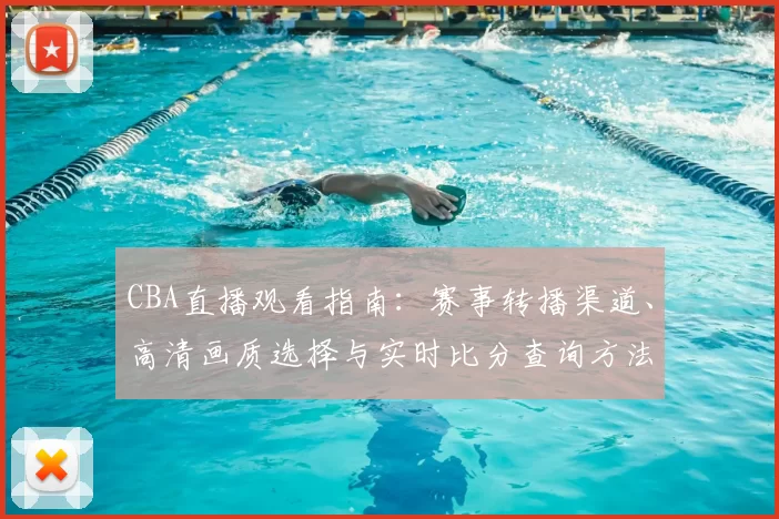 CBA直播观看指南:赛事转播渠道、高清画质选择与实时比分查询方法