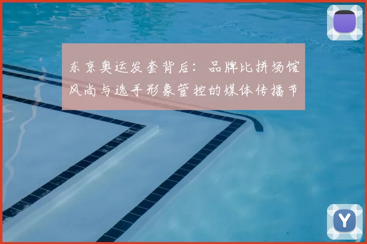 东京奥运发套背后:品牌比拼场馆风尚与选手形象管控的媒体传播节奏