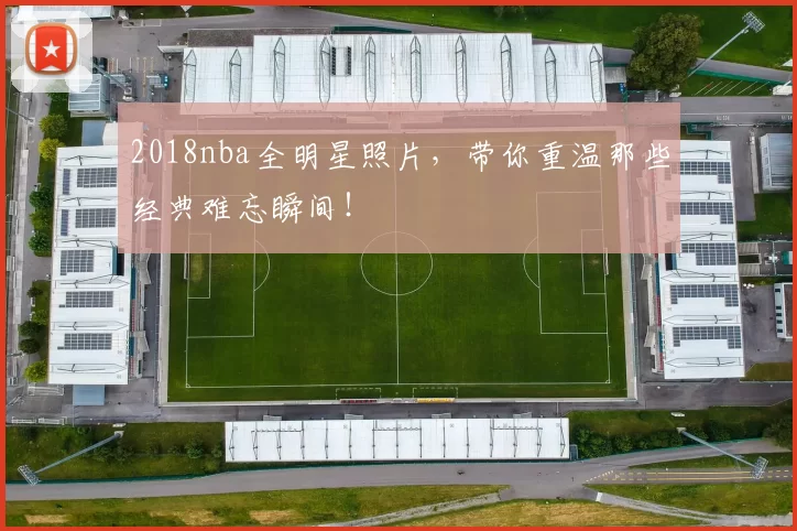 2018nba全明星照片，带你重温那些经典难忘瞬间！