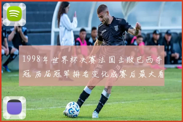 1998年世界杯决赛法国击败巴西夺冠 历届冠军排名变化成赛后最大看点