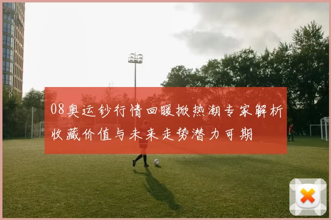 08奥运钞行情回暖掀热潮专家解析收藏价值与未来走势潜力可期